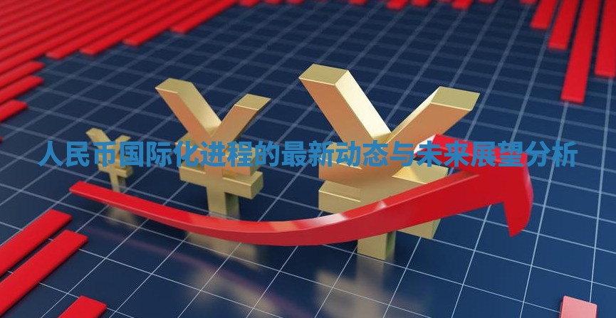 人民币国际化进程的最新动态与未来展望分析