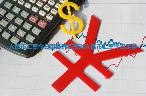 人民币汇率今日走势_韩汇率对人民币汇率今日走势