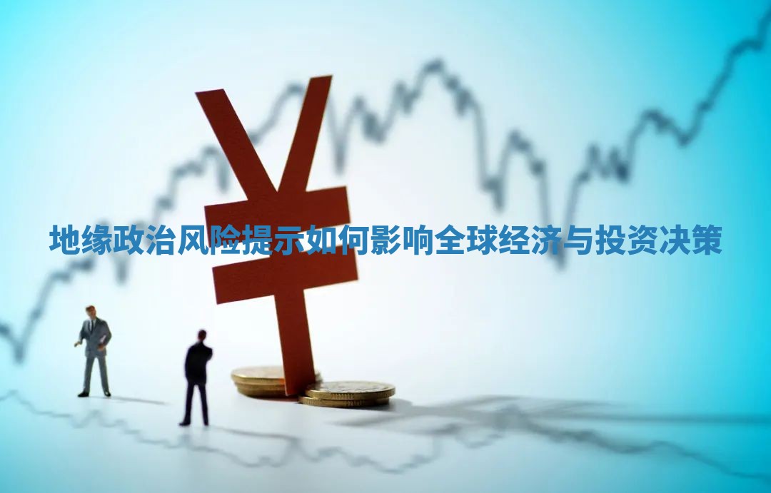 地缘政治风险提示如何影响全球经济与投资决策