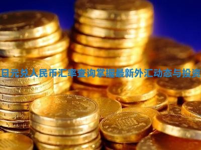 实时日元兑人民币汇率查询掌握最新外汇动态与投资机会