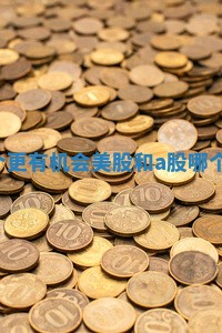 美股和A股哪个更有机会_美股和a股哪个更有机会上市