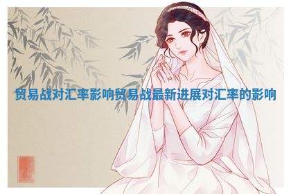 贸易战对汇率影响_贸易战最新进展对汇率的影响